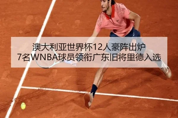 澳大利亚世界杯12人豪阵出炉 7名WNBA球员领衔广东旧将里德入选 - HUAQIUapp