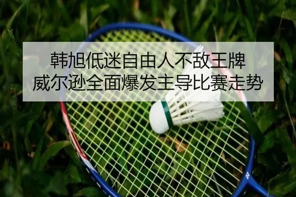韩旭低迷自由人不敌王牌 威尔逊全面爆发主导比赛走势 - HUAQIUapp