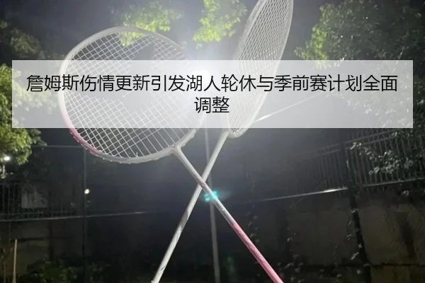 詹姆斯伤情更新引发湖人轮休与季前赛计划全面调整 - HUAQIUapp